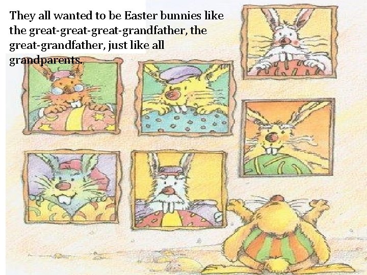 They all wanted to be Easter bunnies like the great-great-grandfather, the great-grandfather, just like