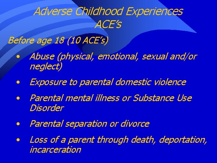 Adverse Childhood Experiences ACE’s Before age 18 (10 ACE’s) • Abuse (physical, emotional, sexual