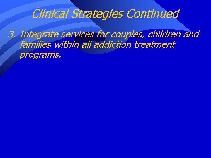 Clinical Strategies Continued 3. Integrate services for couples, children and families within all addiction