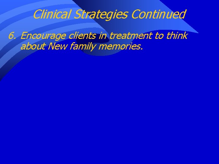 Clinical Strategies Continued 6. Encourage clients in treatment to think about New family memories.