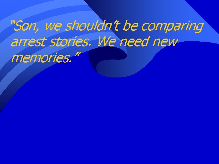 “Son, we shouldn’t be comparing arrest stories. We need new memories. ” 
