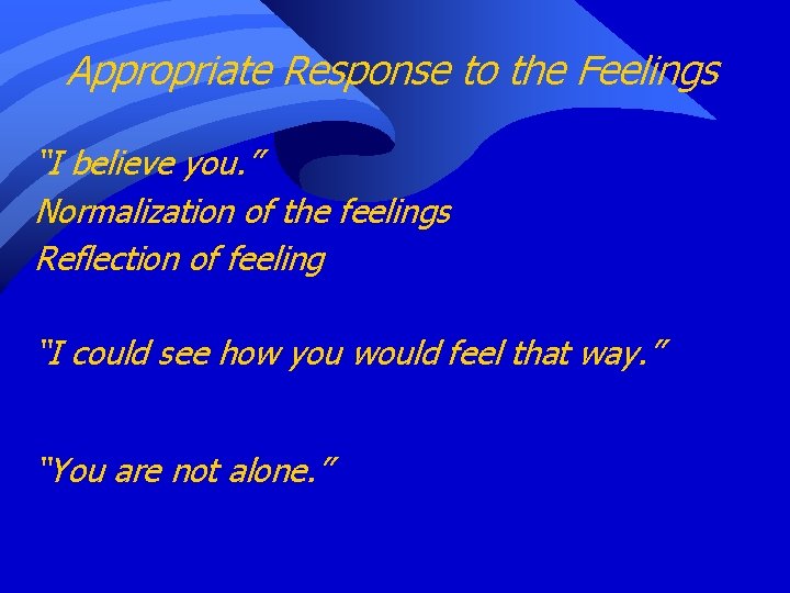 Appropriate Response to the Feelings “I believe you. ” Normalization of the feelings Reflection