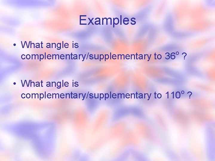 Examples • What angle is complementary/supplementary to 36 o ? • What angle is