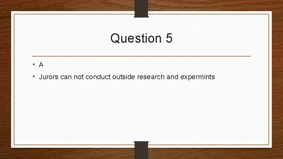 Question 5 • A • Jurors can not conduct outside research and expermints 