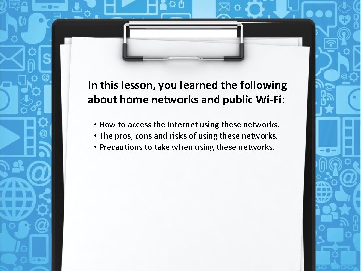 In this lesson, you learned the following about home networks and public Wi-Fi: •