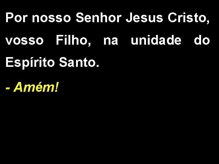 Por nosso Senhor Jesus Cristo, vosso Filho, na unidade do Espírito Santo. - Amém!