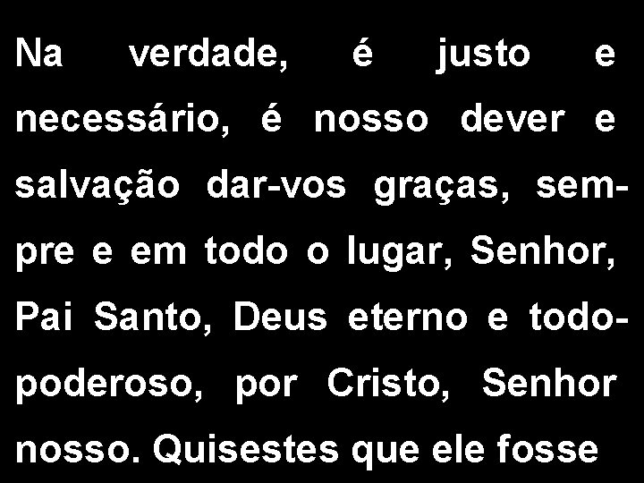 Na verdade, é justo e necessário, é nosso dever e salvação dar-vos graças, sempre