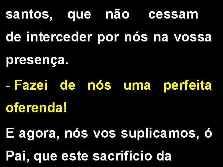 santos, que não cessam de interceder por nós na vossa presença. - Fazei de