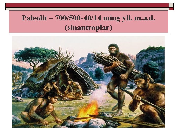 Paleolit – 700/500 -40/14 ming yil. m. a. d. (sinantroplar) 