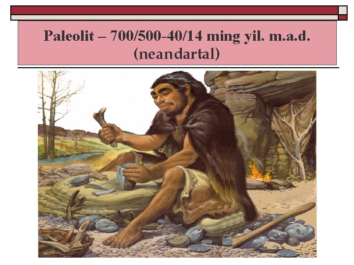 Paleolit – 700/500 -40/14 ming yil. m. a. d. (neandartal) 