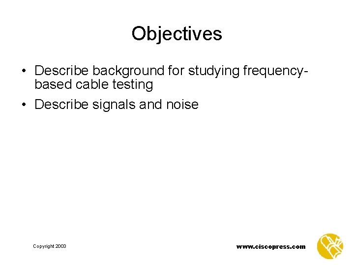 Objectives • Describe background for studying frequencybased cable testing • Describe signals and noise