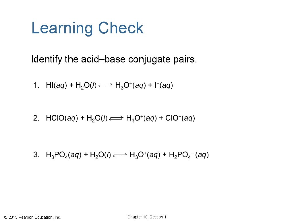 Learning Check Identify the acid–base conjugate pairs. © 2013 Pearson Education, Inc. Chapter 10,