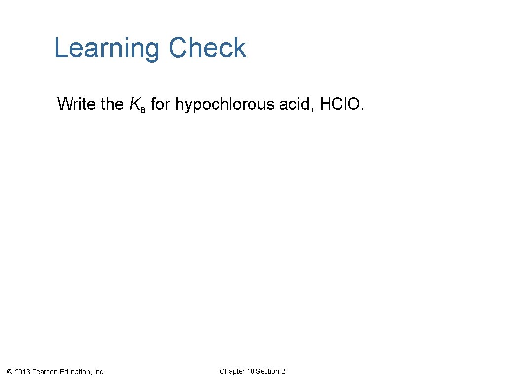 Learning Check Write the Ka for hypochlorous acid, HCl. O. © 2013 Pearson Education,