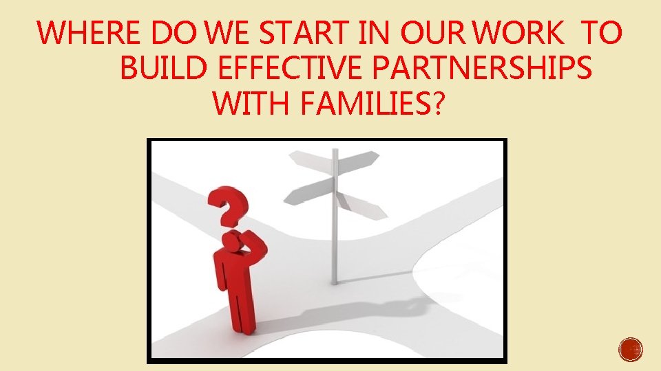 WHERE DO WE START IN OUR WORK TO BUILD EFFECTIVE PARTNERSHIPS WITH FAMILIES? 