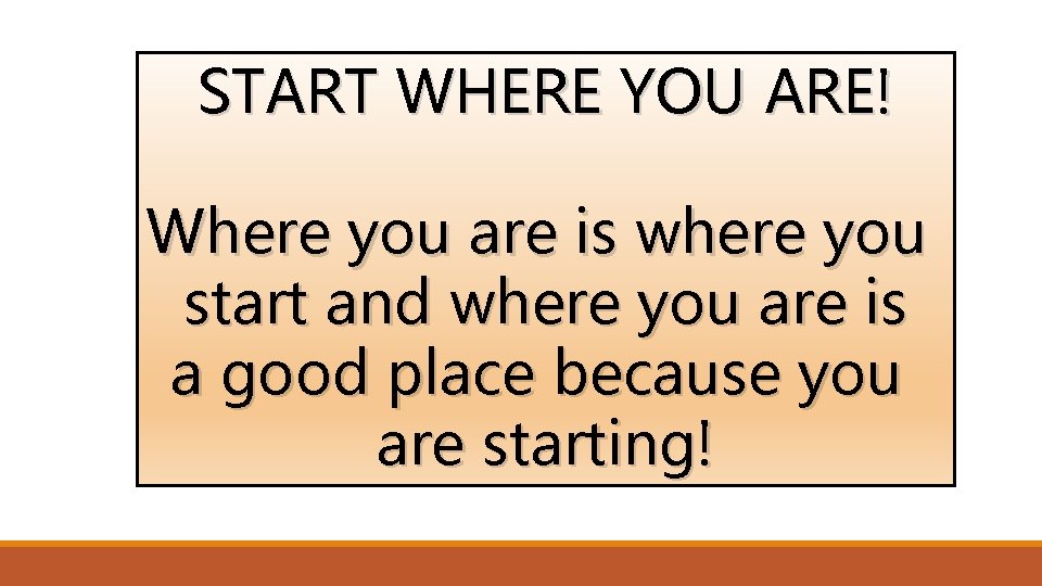 START WHERE YOU ARE! Where you are is where you start and where you