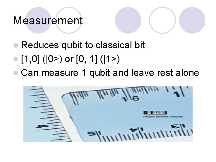 Measurement l Reduces qubit to classical bit l [1, 0] (|0>) or [0, 1]
