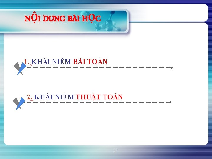 NỘI DUNG BÀI HỌC 1. KHÁI NIỆM BÀI TOÁN 2. KHÁI NIỆM THUẬT TOÁN