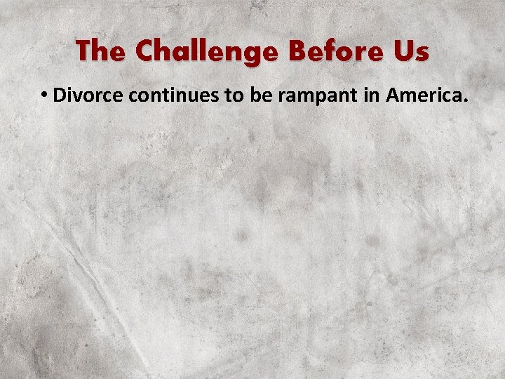 The Challenge Before Us • Divorce continues to be rampant in America. 