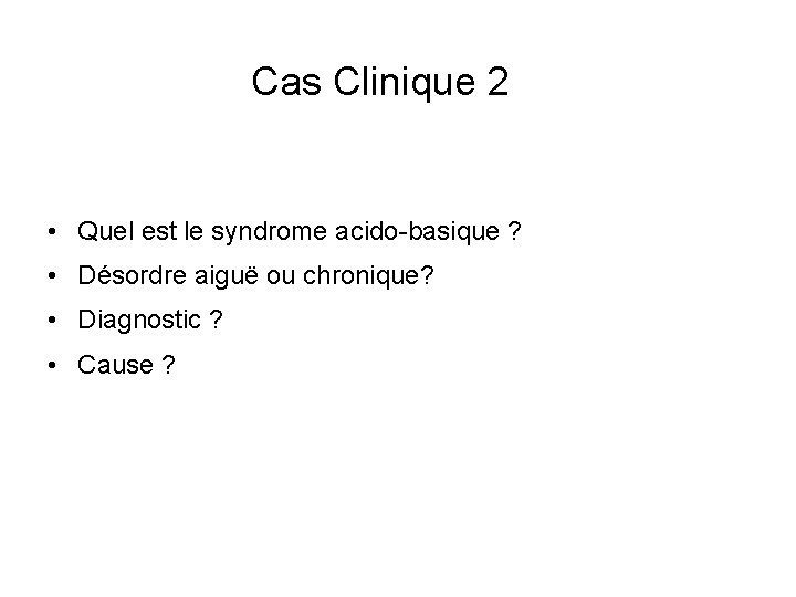 Cas Clinique 2 • Quel est le syndrome acido-basique ? • Désordre aiguë ou