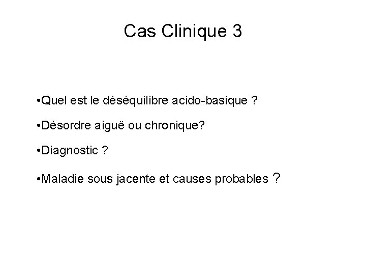 Cas Clinique 3 • Quel est le déséquilibre acido-basique ? • Désordre aiguë ou