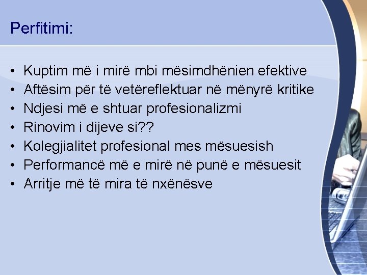 Perfitimi: • • Kuptim më i mirë mbi mësimdhënien efektive Aftësim për të vetëreflektuar