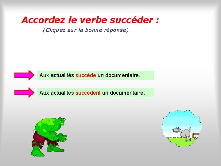 Accordez le verbe succéder : (Cliquez sur la bonne réponse) Aux actualités succède un