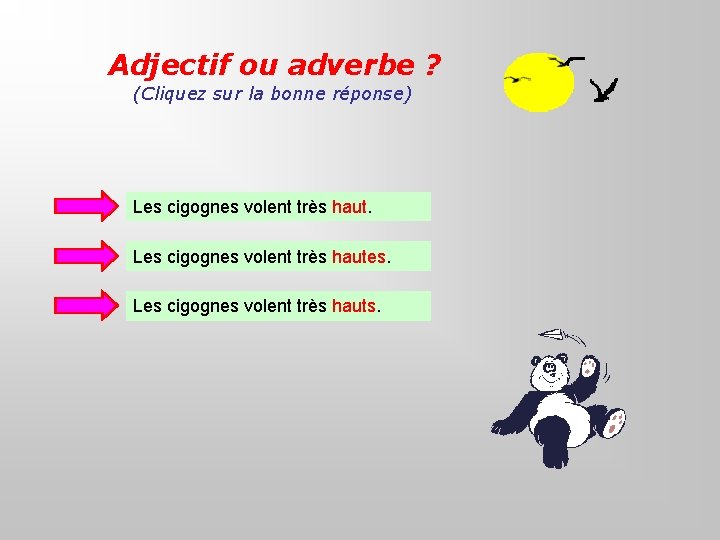 Adjectif ou adverbe ? (Cliquez sur la bonne réponse) Les cigognes volent très hautes.