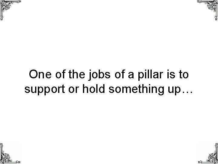 One of the jobs of a pillar is to support or hold something up…