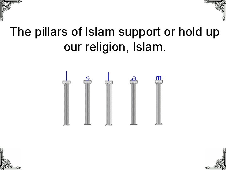 The pillars of Islam support or hold up our religion, Islam. 