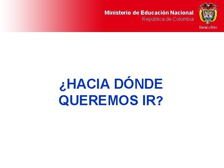 Ministerio de Educación Nacional República de Colombia ¿HACIA DÓNDE QUEREMOS IR? 