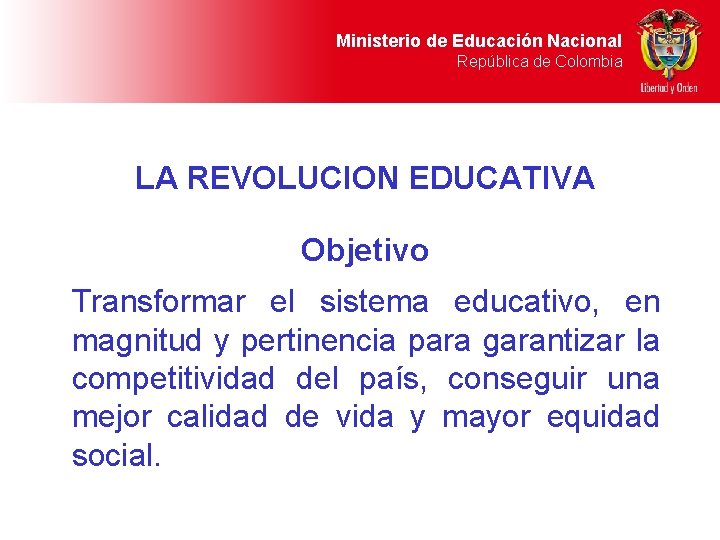 Ministerio de Educación Nacional República de Colombia LA REVOLUCION EDUCATIVA Objetivo Transformar el sistema