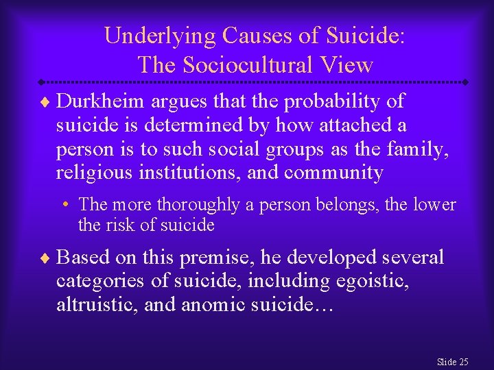 Underlying Causes of Suicide: The Sociocultural View ¨ Durkheim argues that the probability of