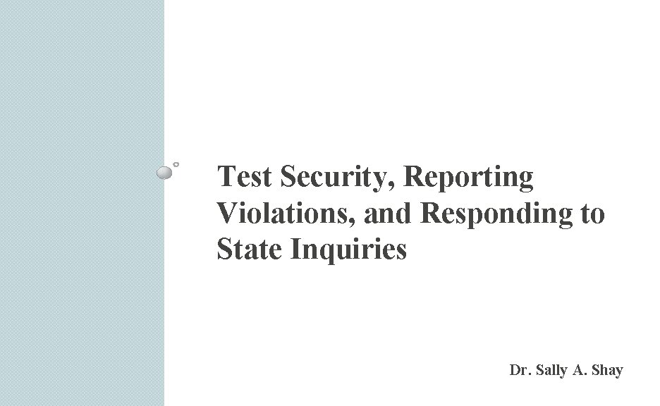 Test Security, Reporting Violations, and Responding to State Inquiries Dr. Sally A. Shay 