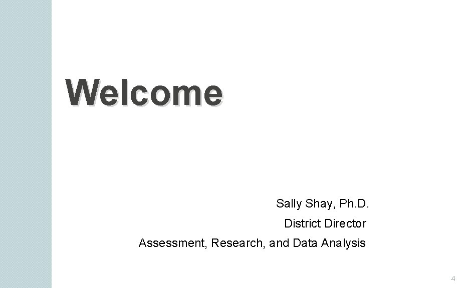 Welcome Sally Shay, Ph. D. District Director Assessment, Research, and Data Analysis 4 