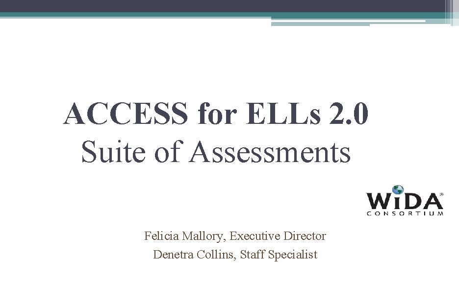 ACCESS for ELLs 2. 0 Suite of Assessments Felicia Mallory, Executive Director Denetra Collins,