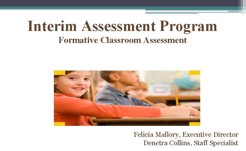 Interim Assessment Program Formative Classroom Assessment Felicia Mallory, Executive Director Denetra Collins, Staff Specialist