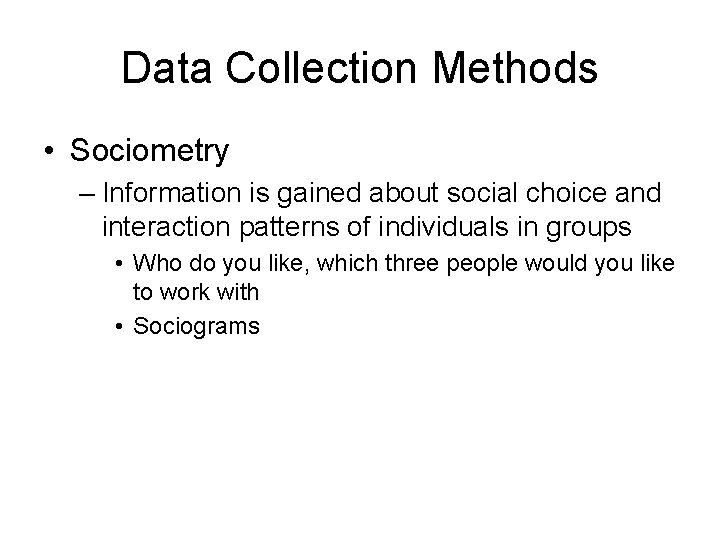Data Collection Methods • Sociometry – Information is gained about social choice and interaction