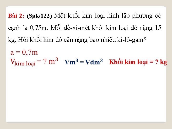 Bài 2: (Sgk/122) Một khối kim loại hình lập phương có cạnh là 0,