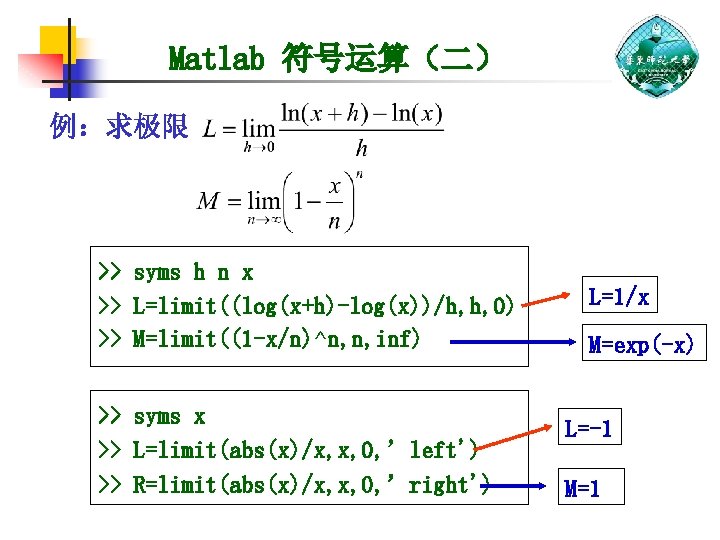 Matlab 符号运算（二） 例：求极限 >> syms h n x >> L=limit((log(x+h)-log(x))/h, h, 0) >> M=limit((1