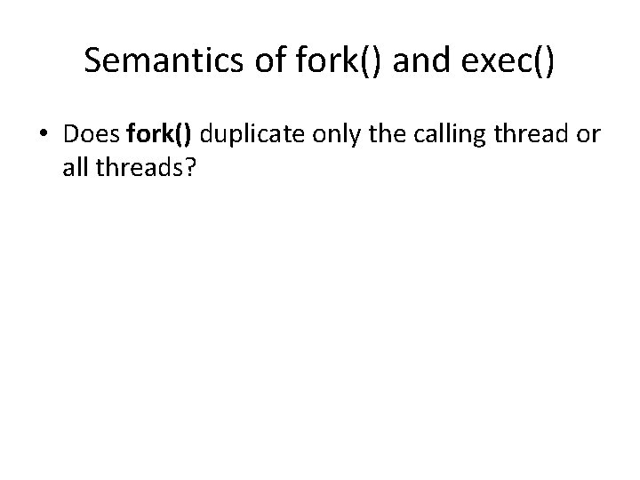 Semantics of fork() and exec() • Does fork() duplicate only the calling thread or Semantics of fork() and exec() • Does fork() duplicate only the calling thread or