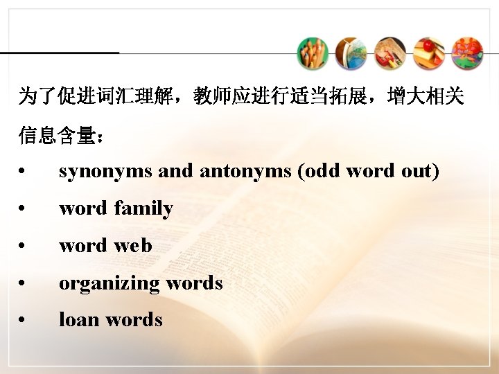 为了促进词汇理解，教师应进行适当拓展，增大相关 信息含量： • synonyms and antonyms (odd word out) • word family • word
