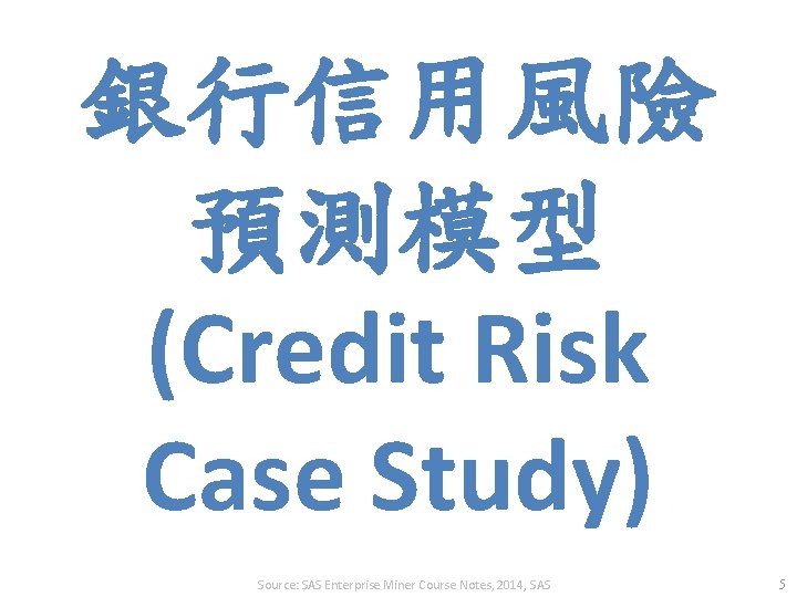 銀行信用風險 預測模型 (Credit Risk Case Study) Source: SAS Enterprise Miner Course Notes, 2014, SAS