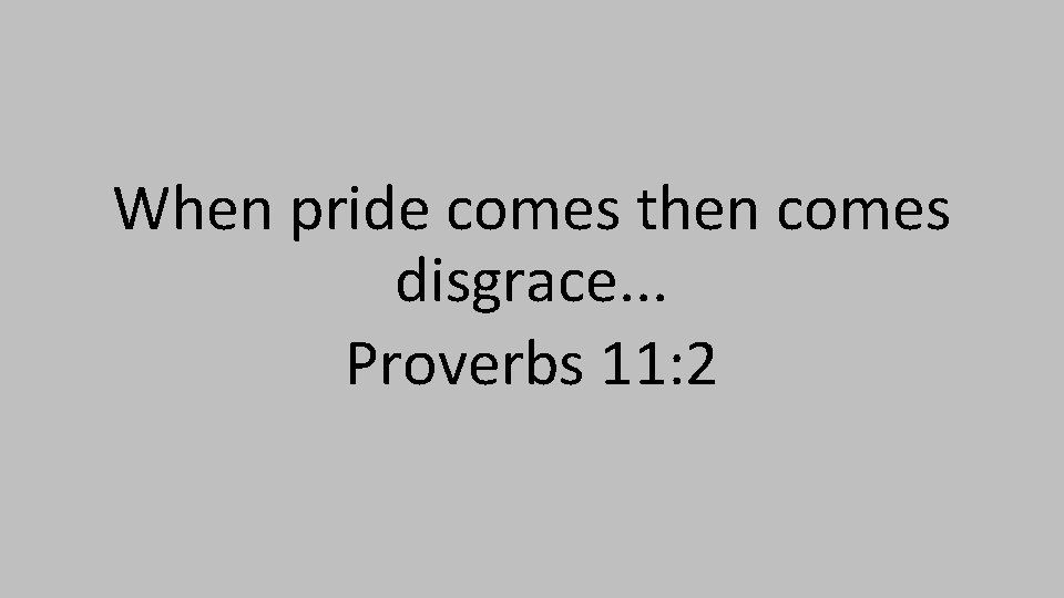 When pride comes then comes disgrace. . . Proverbs 11: 2 