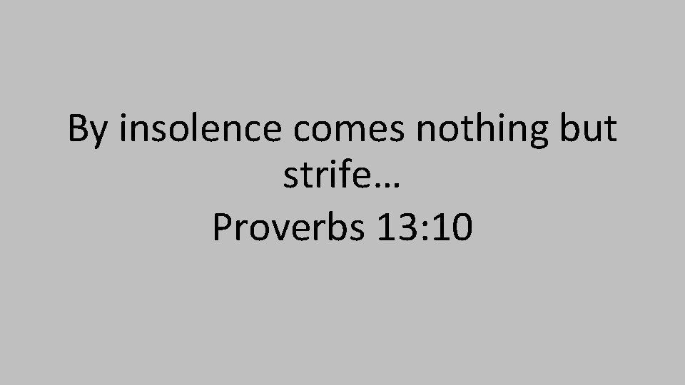 By insolence comes nothing but strife… Proverbs 13: 10 