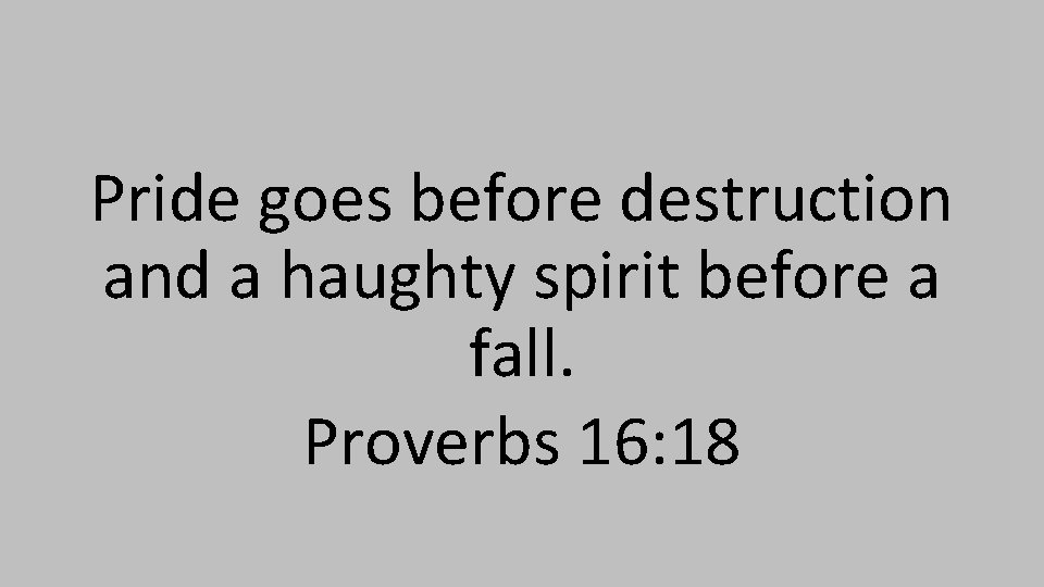 Pride goes before destruction and a haughty spirit before a fall. Proverbs 16: 18