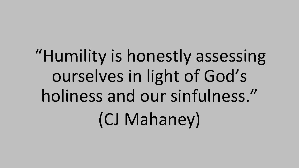 “Humility is honestly assessing ourselves in light of God’s holiness and our sinfulness. ”