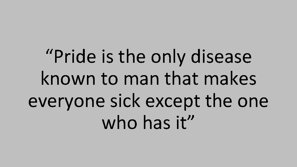 “Pride is the only disease known to man that makes everyone sick except the