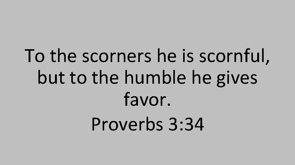 To the scorners he is scornful, but to the humble he gives favor. Proverbs