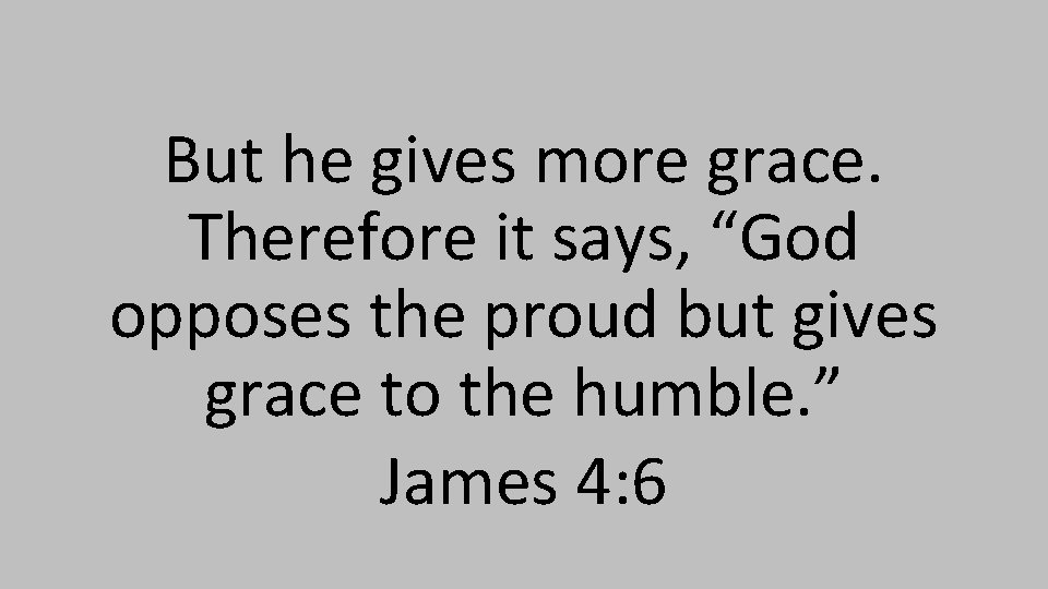 But he gives more grace. Therefore it says, “God opposes the proud but gives