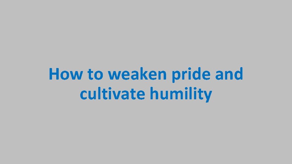 How to weaken pride and cultivate humility 